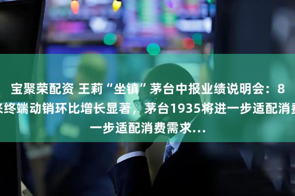 宝聚荣配资 王莉“坐镇”茅台中报业绩说明会：8月底以来终端动销环比增长显著，茅台1935将进一步适配消费需求…
