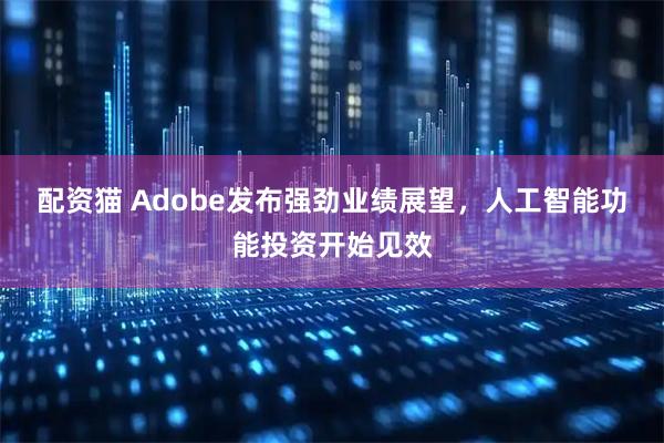 配资猫 Adobe发布强劲业绩展望，人工智能功能投资开始见效