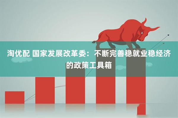 淘优配 国家发展改革委：不断完善稳就业稳经济的政策工具箱