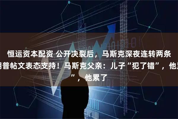 恒运资本配资 公开决裂后，马斯克深夜连转两条特朗普帖文表态支持！马斯克父亲：儿子“犯了错”，他累了