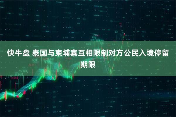 快牛盘 泰国与柬埔寨互相限制对方公民入境停留期限