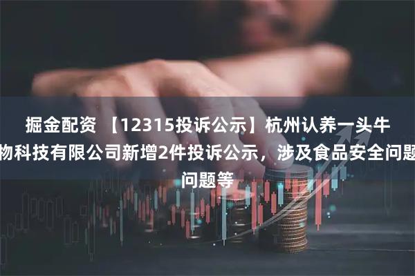 掘金配资 【12315投诉公示】杭州认养一头牛生物科技有限公司新增2件投诉公示，涉及食品安全问题等