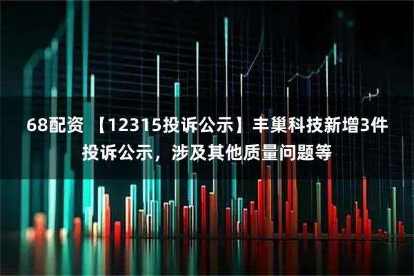 68配资 【12315投诉公示】丰巢科技新增3件投诉公示，涉及其他质量问题等