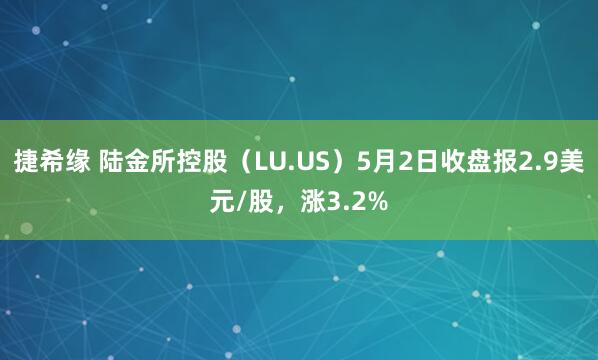 捷希缘 陆金所控股（LU.US）5月2日收盘报2.9美元/股，涨3.2%