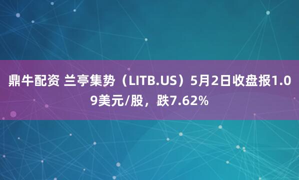 鼎牛配资 兰亭集势（LITB.US）5月2日收盘报1.09美元/股，跌7.62%