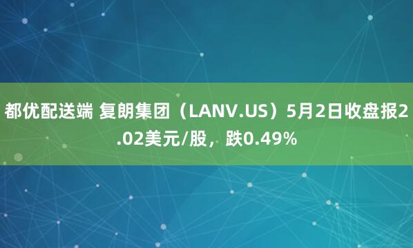 都优配送端 复朗集团（LANV.US）5月2日收盘报2.02美元/股，跌0.49%