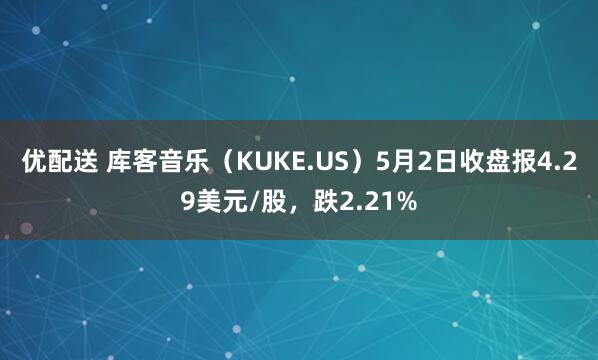 优配送 库客音乐（KUKE.US）5月2日收盘报4.29美元/股，跌2.21%