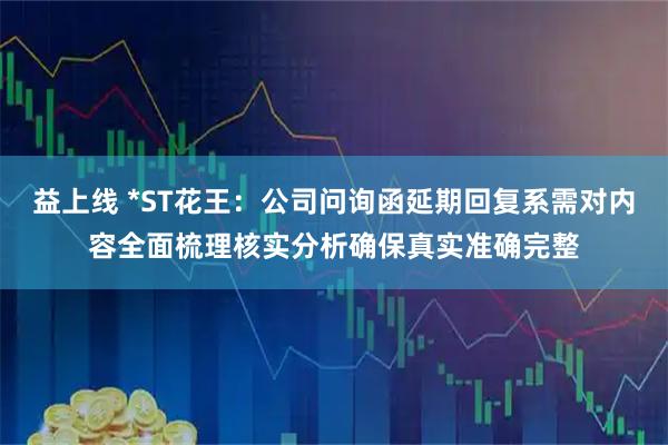 益上线 *ST花王：公司问询函延期回复系需对内容全面梳理核实分析确保真实准确完整