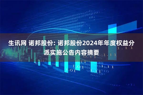 生讯网 诺邦股份: 诺邦股份2024年年度权益分派实施公告内容摘要