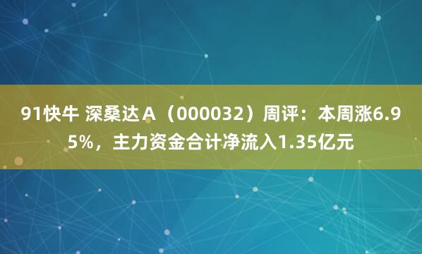 91快牛 深桑达Ａ（000032）周评：本周涨6.95%，主力资金合计净流入1.35亿元