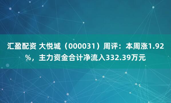 汇盈配资 大悦城（000031）周评：本周涨1.92%，主力资金合计净流入332.39万元