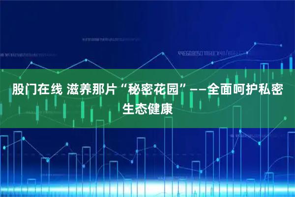 股门在线 滋养那片“秘密花园”——全面呵护私密生态健康