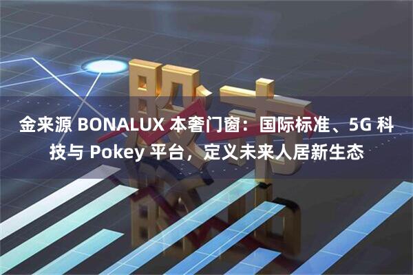 金来源 BONALUX 本奢门窗：国际标准、5G 科技与 Pokey 平台，定义未来人居新生态