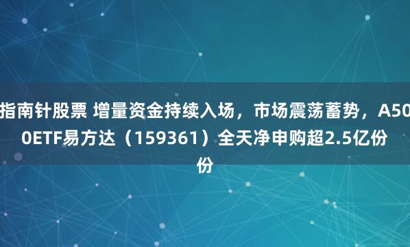 指南针股票 增量资金持续入场，市场震荡蓄势，A500ETF易方达（159361）全天净申购超2.5亿份