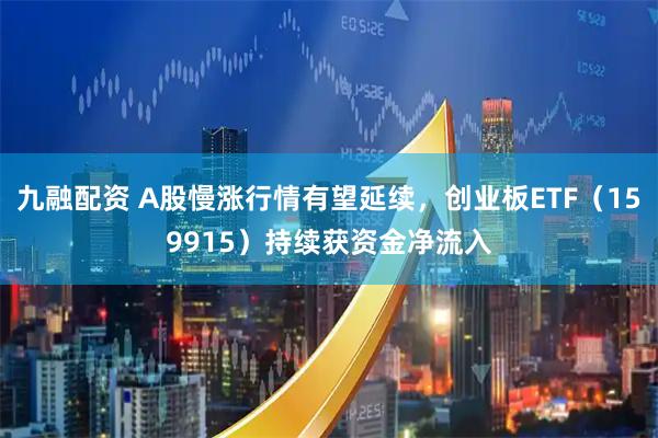 九融配资 A股慢涨行情有望延续，创业板ETF（159915）持续获资金净流入
