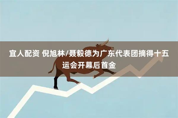 宜人配资 倪旭林/聂毅德为广东代表团摘得十五运会开幕后首金