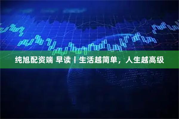纯旭配资端 早读丨生活越简单，人生越高级