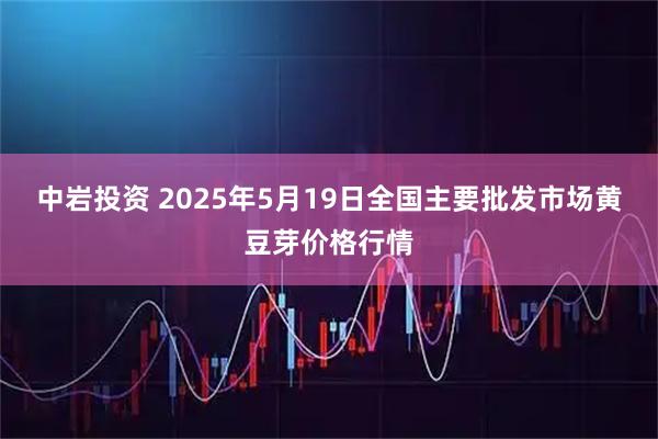 中岩投资 2025年5月19日全国主要批发市场黄豆芽价格行情