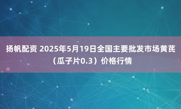 扬帆配资 2025年5月19日全国主要批发市场黄芪（瓜子片0.3）价格行情