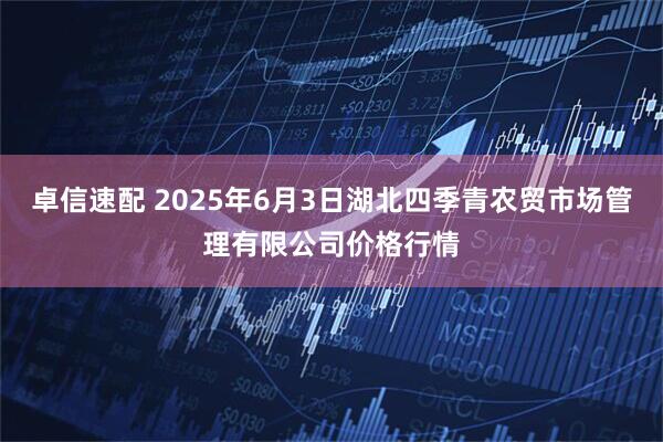 卓信速配 2025年6月3日湖北四季青农贸市场管理有限公司价格行情