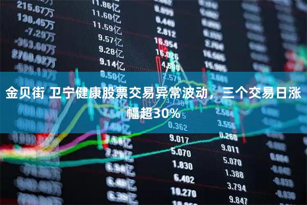 金贝街 卫宁健康股票交易异常波动，三个交易日涨幅超30%