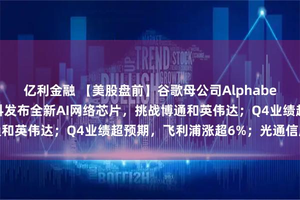 亿利金融 【美股盘前】谷歌母公司Alphabet拟发行百年债券；思科发布全新AI网络芯片，挑战博通和英伟达；Q4业绩超预期，飞利浦涨超6%；光通信股普涨