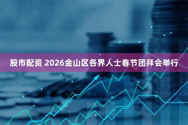 股市配资 2026金山区各界人士春节团拜会举行