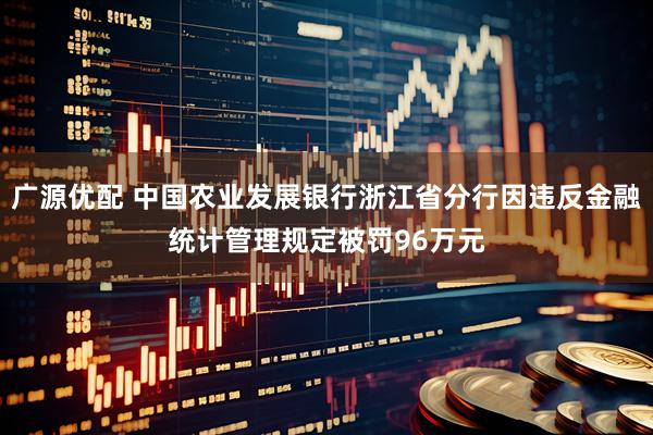 广源优配 中国农业发展银行浙江省分行因违反金融统计管理规定被罚96万元