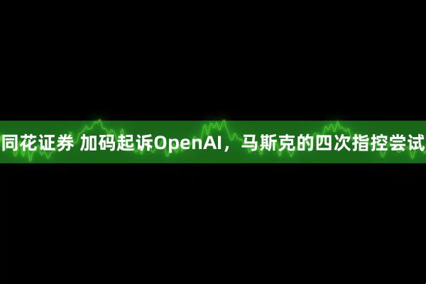 同花证券 加码起诉OpenAI，马斯克的四次指控尝试