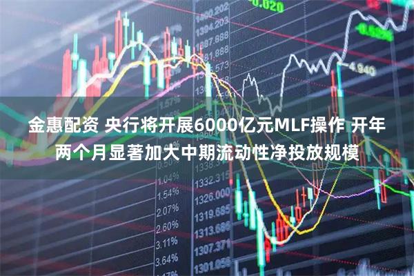 金惠配资 央行将开展6000亿元MLF操作 开年两个月显著加大中期流动性净投放规模