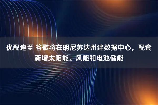优配速至 谷歌将在明尼苏达州建数据中心，配套新增太阳能、风能和电池储能
