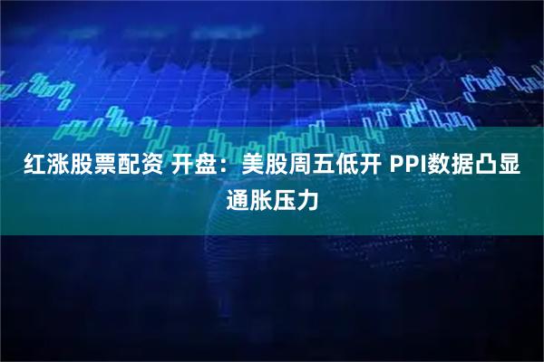 红涨股票配资 开盘：美股周五低开 PPI数据凸显通胀压力