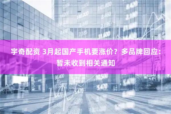 宇奇配资 3月起国产手机要涨价？多品牌回应：暂未收到相关通知
