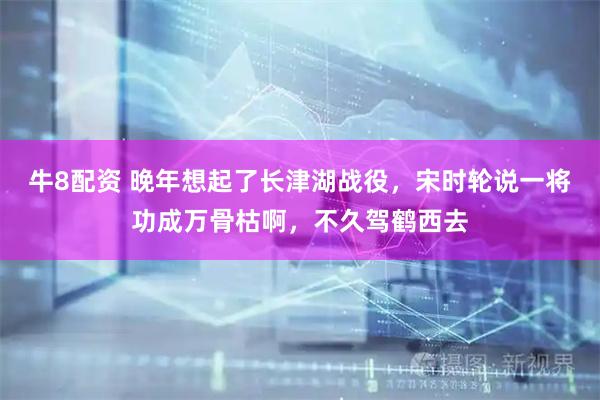 牛8配资 晚年想起了长津湖战役，宋时轮说一将功成万骨枯啊，不久驾鹤西去