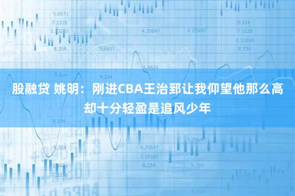 股融贷 姚明：刚进CBA王治郅让我仰望他那么高却十分轻盈是追风少年