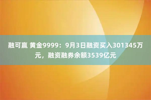 融可赢 黄金9999：9月3日融资买入301345万元，融资融券余额3539亿元