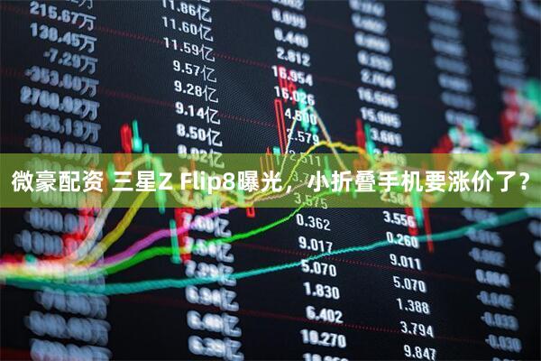 微豪配资 三星Z Flip8曝光，小折叠手机要涨价了？