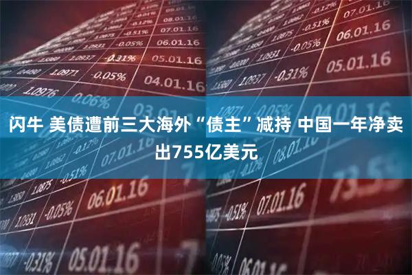闪牛 美债遭前三大海外“债主”减持 中国一年净卖出755亿美元