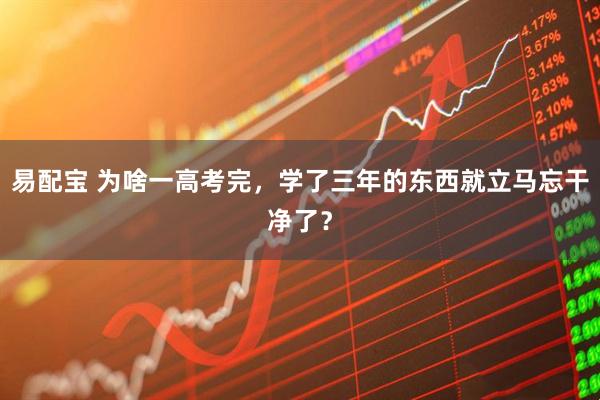 易配宝 为啥一高考完，学了三年的东西就立马忘干净了？