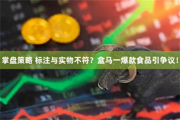 掌盘策略 标注与实物不符？盒马一爆款食品引争议！